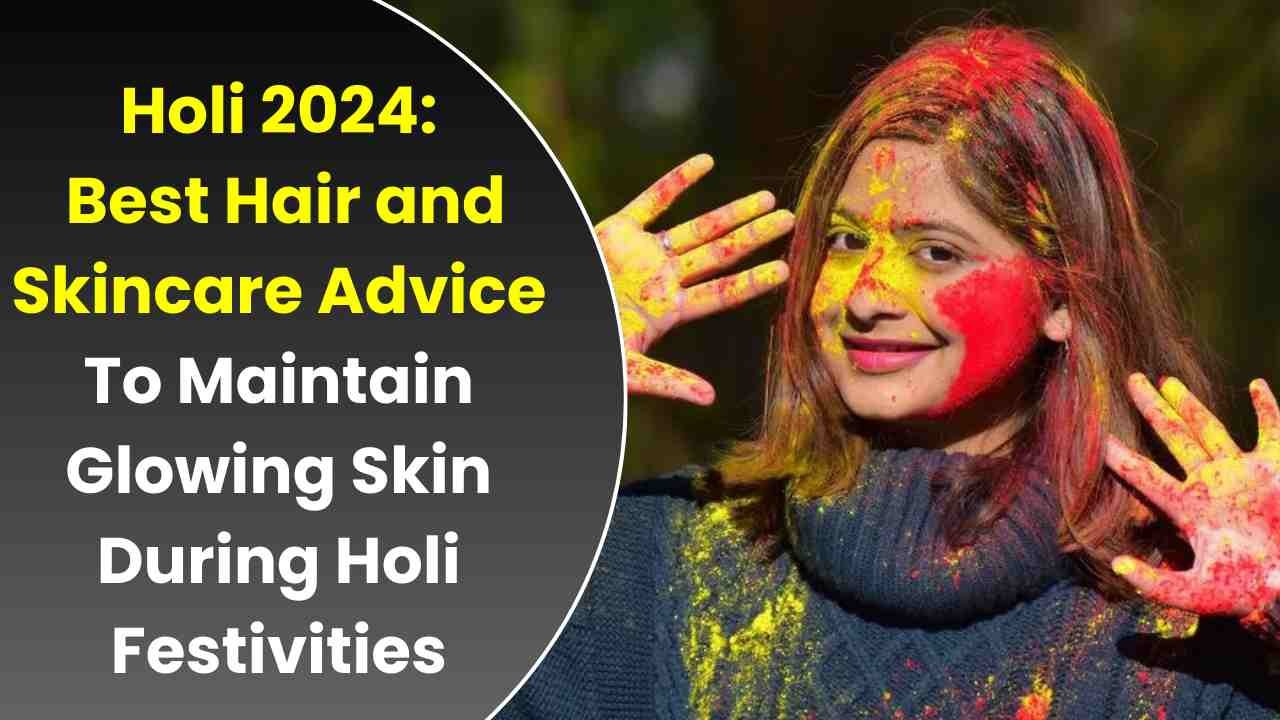 Holi 2024 Best Hair and Skincare Advice To Maintain Glowing Skin During Holi Festivities